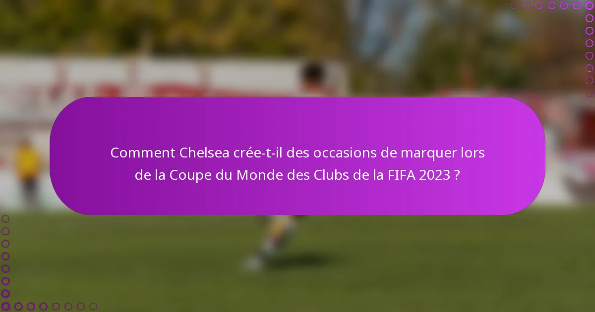 Comment Chelsea crée-t-il des occasions de marquer lors de la Coupe du Monde des Clubs de la FIFA 2023 ?