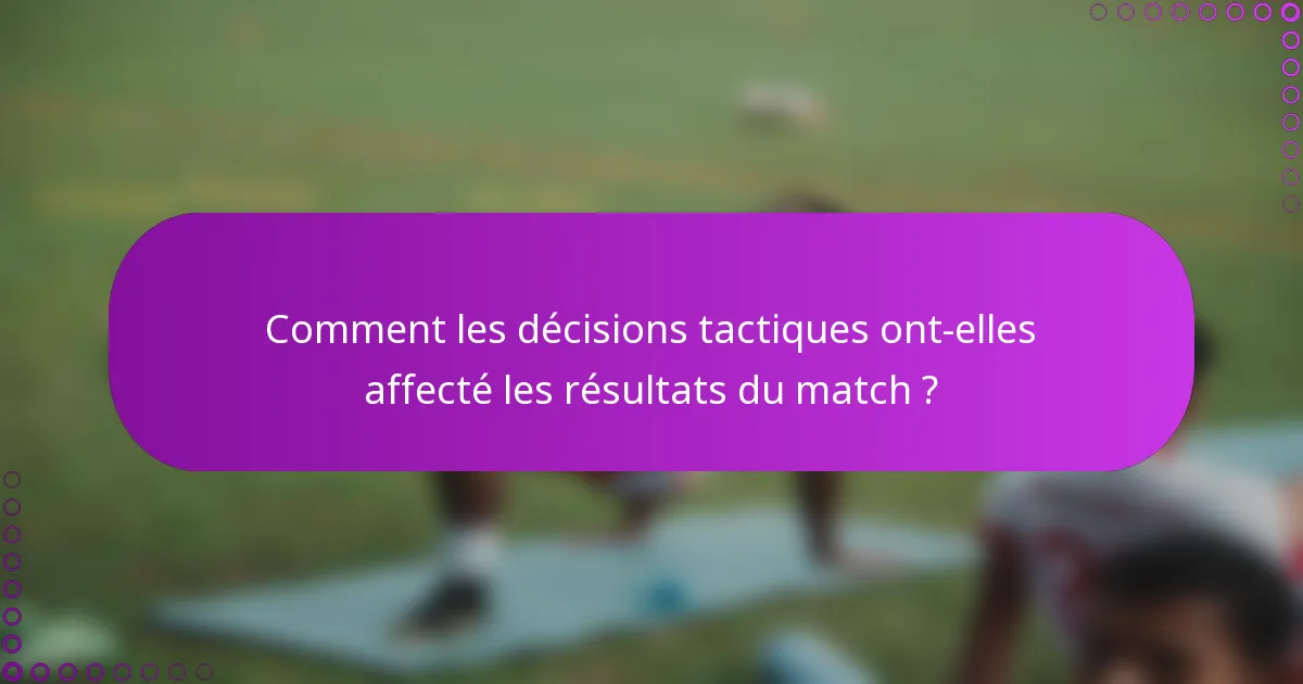 Comment les décisions tactiques ont-elles affecté les résultats du match ?
