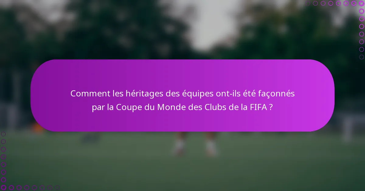 Comment les héritages des équipes ont-ils été façonnés par la Coupe du Monde des Clubs de la FIFA ?