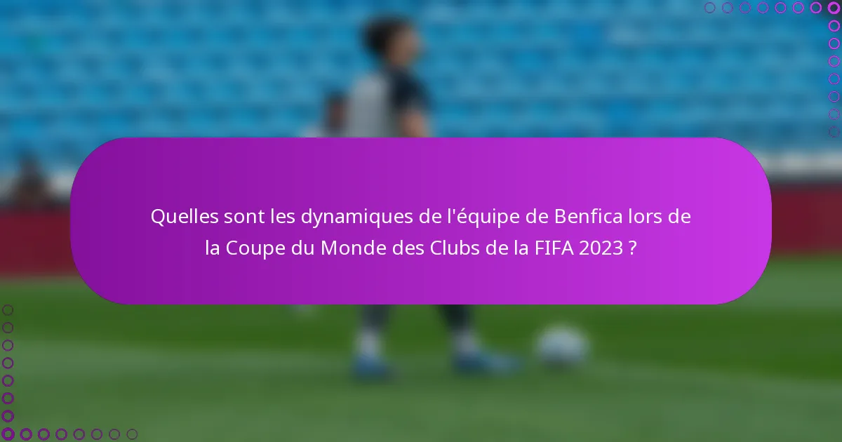 Quelles sont les dynamiques de l'équipe de Benfica lors de la Coupe du Monde des Clubs de la FIFA 2023 ?