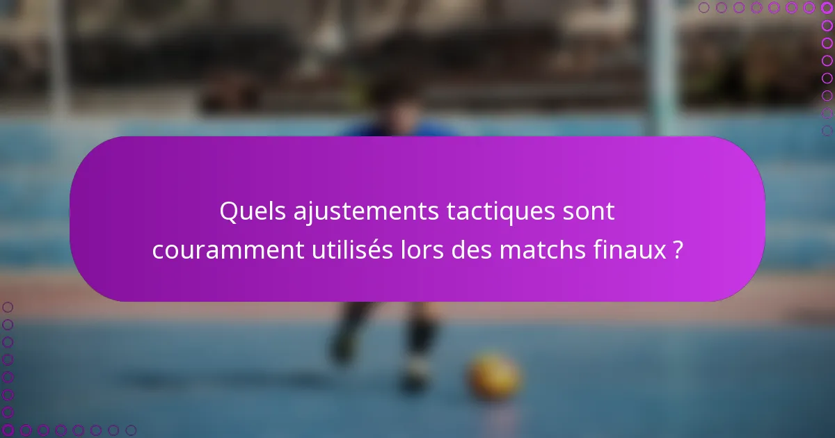 Quels ajustements tactiques sont couramment utilisés lors des matchs finaux ?
