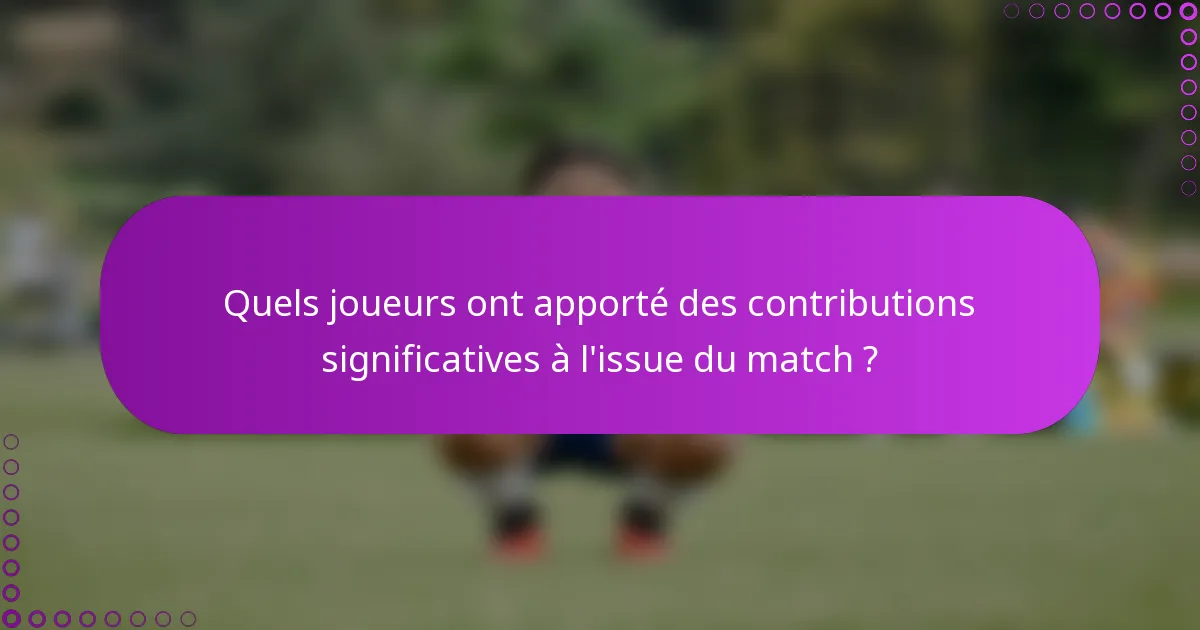 Quels joueurs ont apporté des contributions significatives à l'issue du match ?