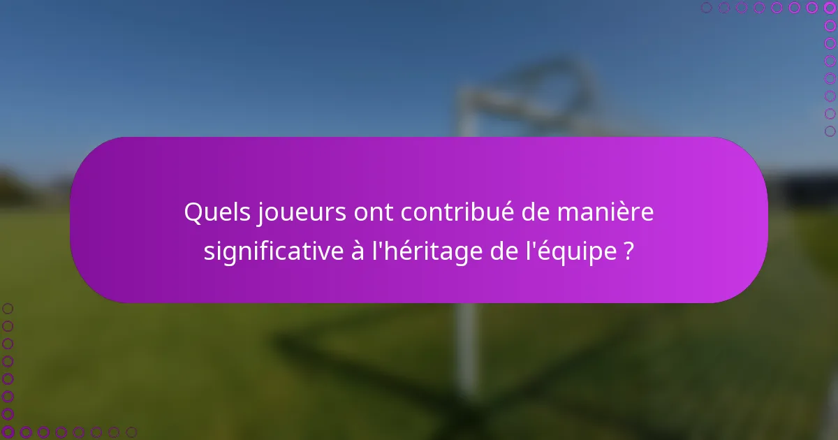 Quels joueurs ont contribué de manière significative à l'héritage de l'équipe ?