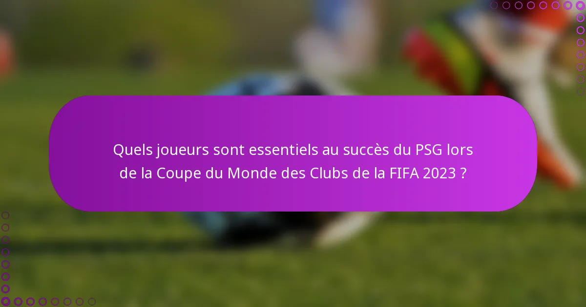 Quels joueurs sont essentiels au succès du PSG lors de la Coupe du Monde des Clubs de la FIFA 2023 ?