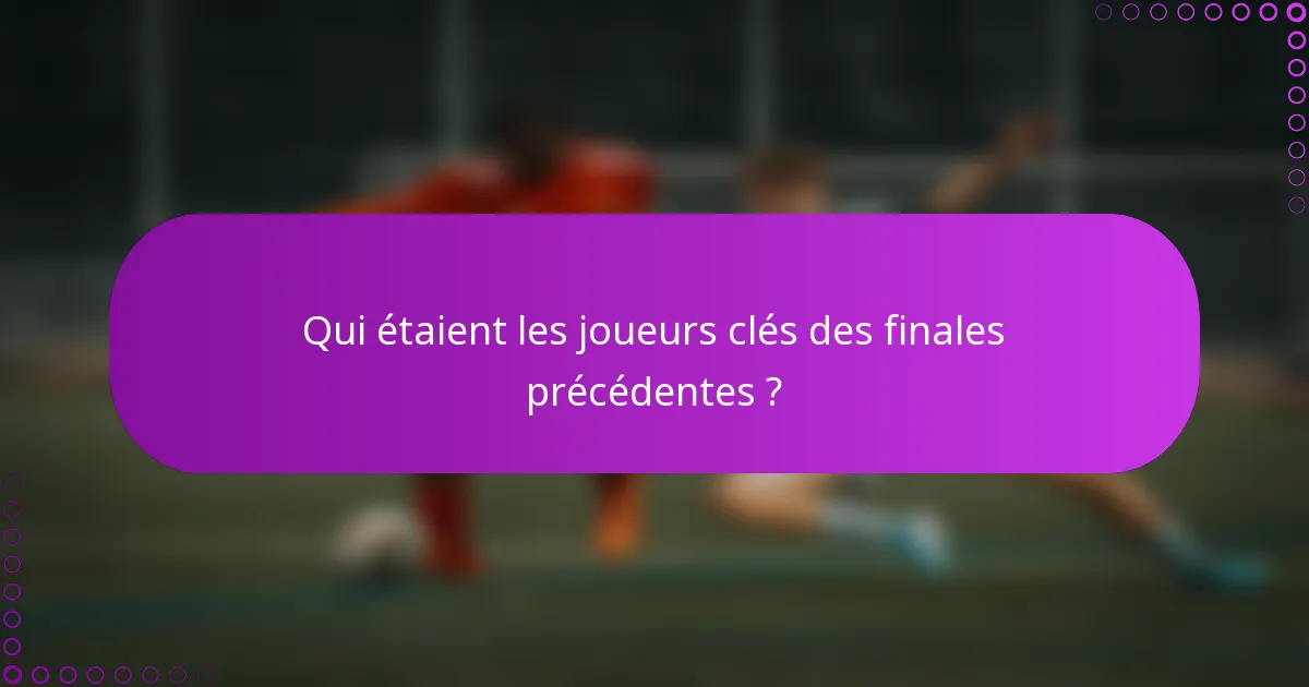 Qui étaient les joueurs clés des finales précédentes ?