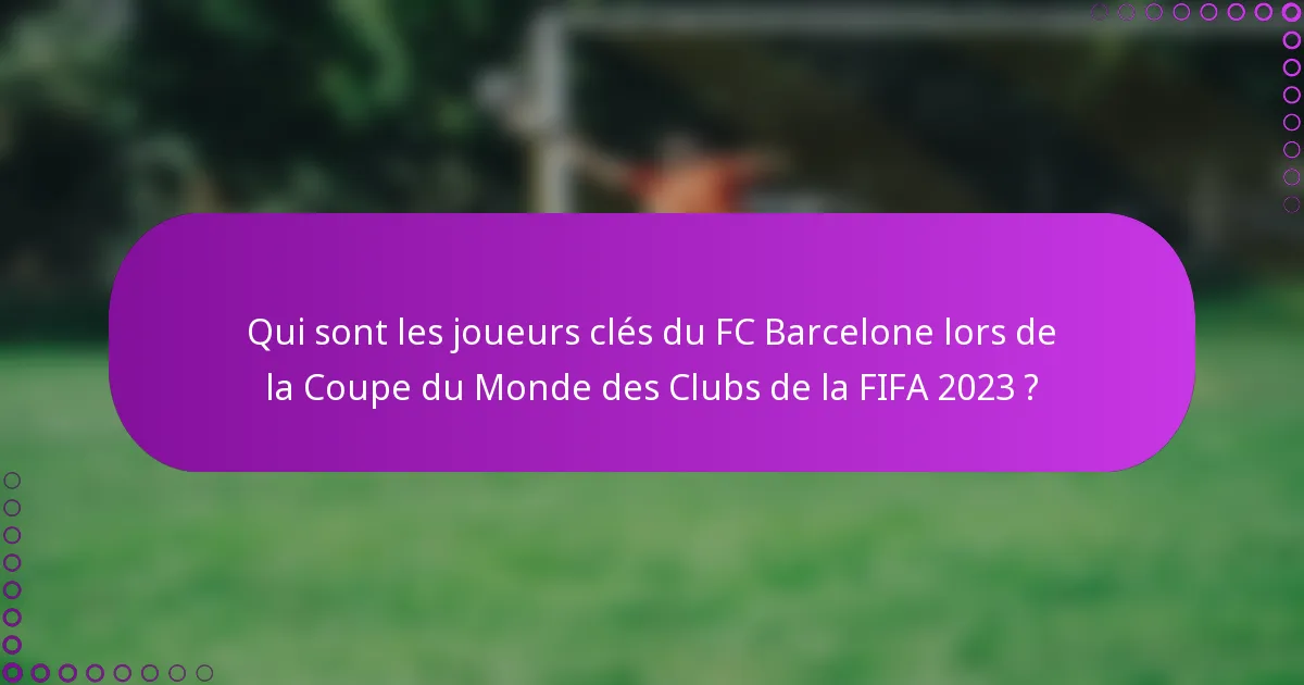 Qui sont les joueurs clés du FC Barcelone lors de la Coupe du Monde des Clubs de la FIFA 2023 ?